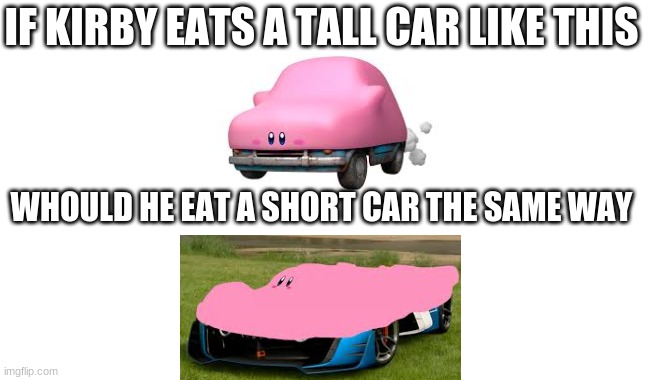 i've went brain ded | IF KIRBY EATS A TALL CAR LIKE THIS; WHOULD HE EAT A SHORT CAR THE SAME WAY | image tagged in blank | made w/ Imgflip meme maker