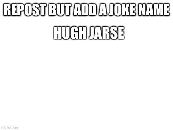 Blank White Template | REPOST BUT ADD A JOKE NAME; HUGH JARSE | image tagged in blank white template | made w/ Imgflip meme maker