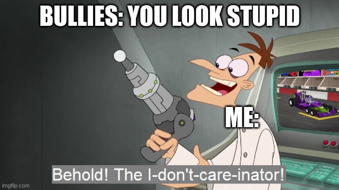 the i don't care inator | BULLIES: YOU LOOK STUPID; ME: | image tagged in the i don't care inator | made w/ Imgflip meme maker