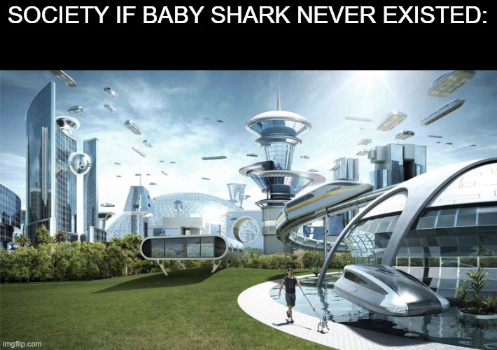 that song is the most viewed video why that stupid crigy song | SOCIETY IF BABY SHARK NEVER EXISTED: | image tagged in the future world if | made w/ Imgflip meme maker