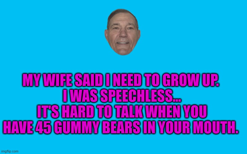 MY WIFE SAID I NEED TO GROW UP. 
I WAS SPEECHLESS...
IT'S HARD TO TALK WHEN YOU HAVE 45 GUMMY BEARS IN YOUR MOUTH. | image tagged in transparent template by kewlew | made w/ Imgflip meme maker