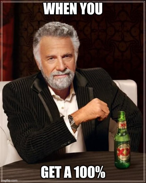 The Most Interesting Man In The World | WHEN YOU; GET A 100% | image tagged in memes,the most interesting man in the world | made w/ Imgflip meme maker