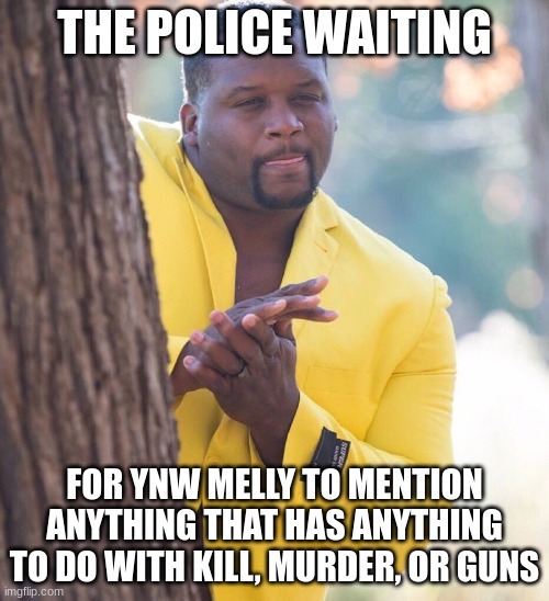 77twoooooooooooooooooooooooooooooooooooooooooooooooooooooooooooooooooooooooooooooooooooooooooooooooooooooooooooooooooooooooooooo | THE POLICE WAITING; FOR YNW MELLY TO MENTION ANYTHING THAT HAS ANYTHING TO DO WITH KILL, MURDER, OR GUNS | image tagged in black guy hiding behind tree | made w/ Imgflip meme maker