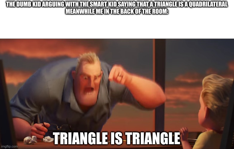 math is math meme but its actually about math | THE DUMB KID ARGUING WITH THE SMART KID SAYING THAT A TRIANGLE IS A QUADRILATERAL
MEANWHILE ME IN THE BACK OF THE ROOM:; TRIANGLE IS TRIANGLE | image tagged in math is math,shapes | made w/ Imgflip meme maker