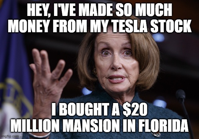 Good old Nancy Pelosi | HEY, I'VE MADE SO MUCH MONEY FROM MY TESLA STOCK; I BOUGHT A $20 MILLION MANSION IN FLORIDA | image tagged in good old nancy pelosi | made w/ Imgflip meme maker