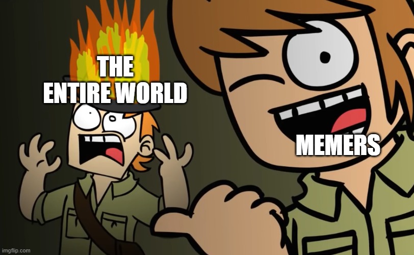 we got each other's back bois and gals | THE ENTIRE WORLD; MEMERS | image tagged in matt on fire | made w/ Imgflip meme maker