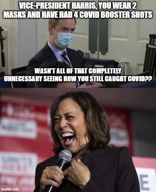 VICE-PRESIDENT HARRIS, YOU WEAR 2 MASKS AND HAVE HAD 4 COVID BOOSTER SHOTS; WASN'T ALL OF THAT COMPLETELY UNNECESSARY SEEING HOW YOU STILL CAUGHT COVID?? | image tagged in reporter peter doocy,kamala laughing | made w/ Imgflip meme maker