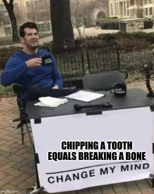 Change My Mind | CHIPPING A TOOTH EQUALS BREAKING A BONE | image tagged in funny memes | made w/ Imgflip meme maker