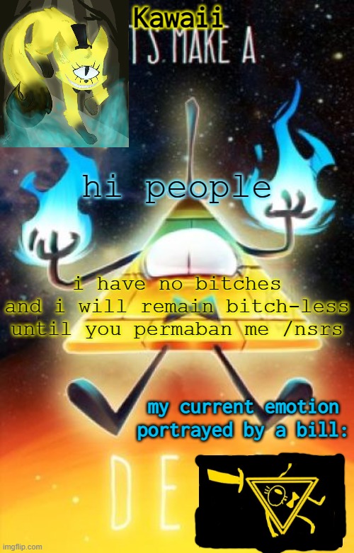arson (ok it's actually kawaii) | hi people; i have no bitches
and i will remain bitch-less until you permaban me /nsrs | image tagged in kawaii's bill cipher announcement template a g a i n | made w/ Imgflip meme maker