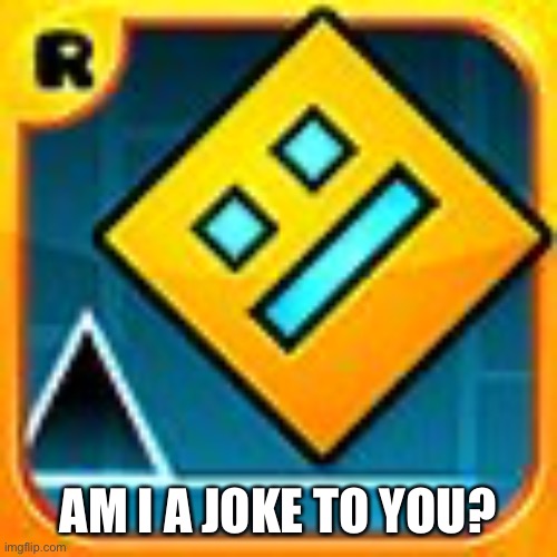 Geometry Dash | AM I A JOKE TO YOU? | image tagged in geometry dash | made w/ Imgflip meme maker