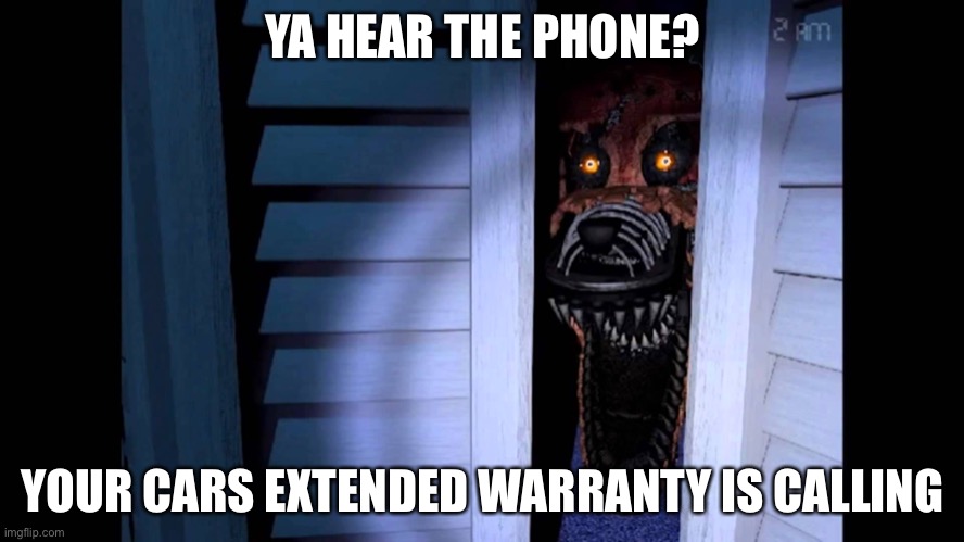Foxy FNaF 4 | YA HEAR THE PHONE? YOUR CARS EXTENDED WARRANTY IS CALLING | image tagged in foxy fnaf 4 | made w/ Imgflip meme maker
