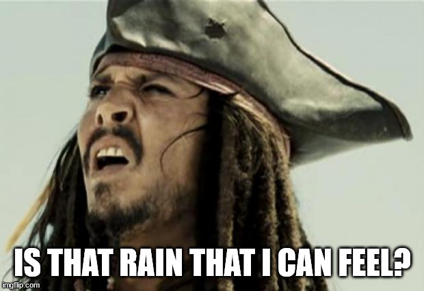 confused dafuq jack sparrow what | IS THAT RAIN THAT I CAN FEEL? | image tagged in confused dafuq jack sparrow what | made w/ Imgflip meme maker