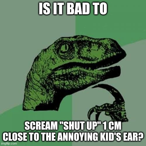 what shuld i do? | IS IT BAD TO; SCREAM "SHUT UP" 1 CM CLOSE TO THE ANNOYING KID'S EAR? | image tagged in memes,philosoraptor,school | made w/ Imgflip meme maker