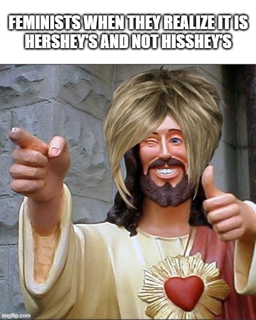 Feminists tho... | FEMINISTS WHEN THEY REALIZE IT IS
HERSHEY'S AND NOT HISSHEY'S | image tagged in memes,buddy christ | made w/ Imgflip meme maker