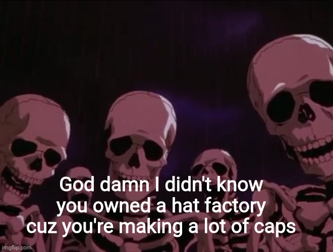Hater skeletons | God damn I didn't know you owned a hat factory cuz you're making a lot of caps | image tagged in hater skeletons | made w/ Imgflip meme maker