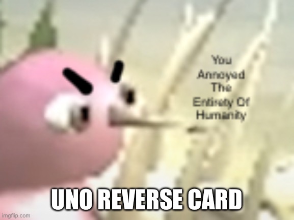 You Annoyed The Entirety Of Humanity | UNO REVERSE CARD | image tagged in you annoyed the entirety of humanity | made w/ Imgflip meme maker