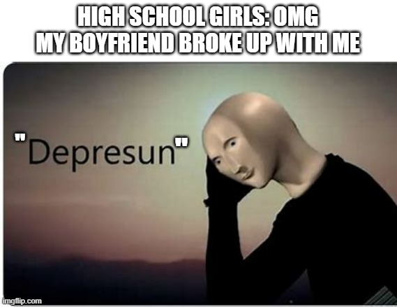 depresun | HIGH SCHOOL GIRLS: OMG MY BOYFRIEND BROKE UP WITH ME; "; " | image tagged in depresun | made w/ Imgflip meme maker