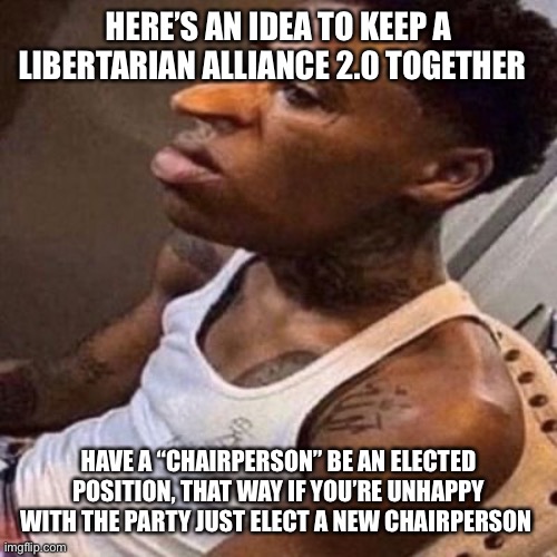 quandale dingle | HERE’S AN IDEA TO KEEP A LIBERTARIAN ALLIANCE 2.0 TOGETHER; HAVE A “CHAIRPERSON” BE AN ELECTED POSITION, THAT WAY IF YOU’RE UNHAPPY WITH THE PARTY JUST ELECT A NEW CHAIRPERSON | image tagged in quandale dingle | made w/ Imgflip meme maker
