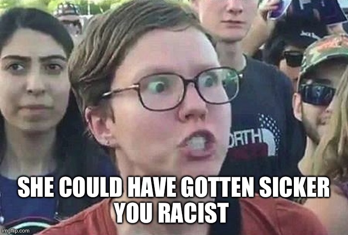 Triggered Liberal | SHE COULD HAVE GOTTEN SICKER
YOU RACIST | image tagged in triggered liberal | made w/ Imgflip meme maker