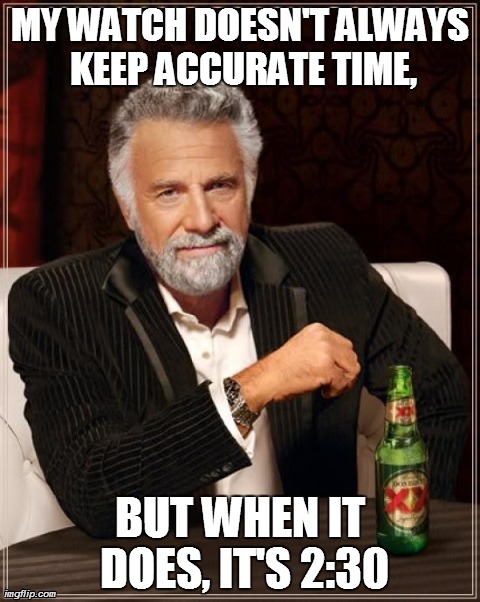 How some people view their watches... | MY WATCH DOESN'T ALWAYS KEEP ACCURATE TIME, BUT WHEN IT DOES, IT'S 2:30 | image tagged in memes,the most interesting man in the world | made w/ Imgflip meme maker