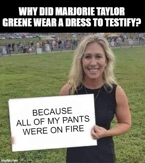 marjorie taylor greene | WHY DID MARJORIE TAYLOR GREENE WEAR A DRESS TO TESTIFY? BECAUSE ALL OF MY PANTS WERE ON FIRE | image tagged in marjorie taylor greene | made w/ Imgflip meme maker