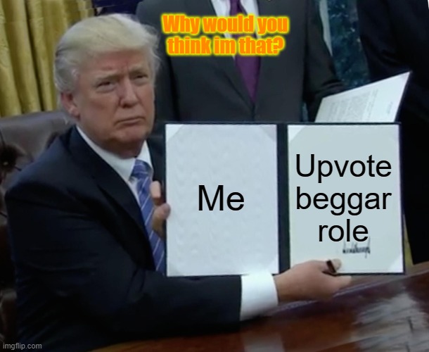 Trump Bill Signing Meme | Me Upvote beggar role Why would you think im that? | image tagged in memes,trump bill signing | made w/ Imgflip meme maker