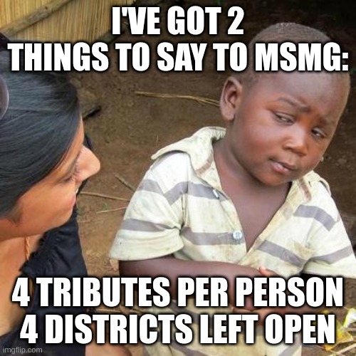 i accidentally submitted this to fun :skull: | I'VE GOT 2 THINGS TO SAY TO MSMG:; 4 TRIBUTES PER PERSON
4 DISTRICTS LEFT OPEN | image tagged in memes,third world skeptical kid | made w/ Imgflip meme maker