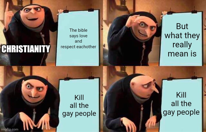 Gru's Plan Meme | The bible says love and respect eachother; But what they really mean is; CHRISTIANITY; Kill all the gay people; Kill all the gay people | image tagged in memes,gru's plan | made w/ Imgflip meme maker