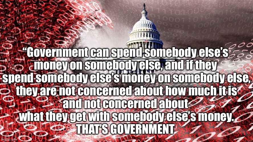 Government Spending | “Government can spend somebody else’s 
money on somebody else, and if they 
spend somebody else’s money on somebody else,
 they are not concerned about how much it is 
and not concerned about 
what they get with somebody else’s money.
THAT’S GOVERNMENT | image tagged in money,government,taxpayer,somebody,somebody elses,your money | made w/ Imgflip meme maker