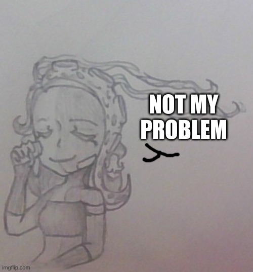 NOT MY PROBLEM | image tagged in 401 sips water | made w/ Imgflip meme maker