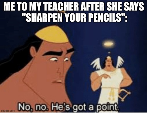 Idk creative title | ME TO MY TEACHER AFTER SHE SAYS
 "SHARPEN YOUR PENCILS": | image tagged in no no he's got a point,pencil | made w/ Imgflip meme maker