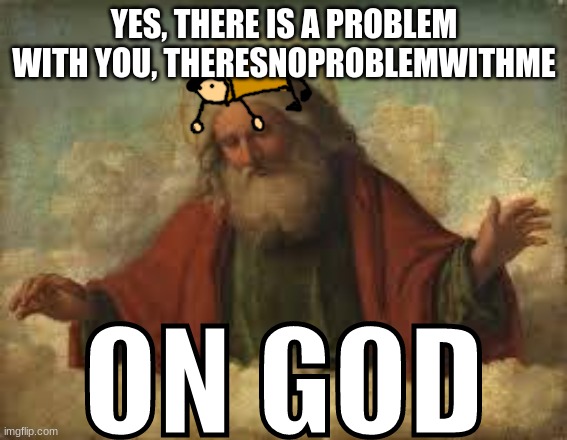 ON GOD | YES, THERE IS A PROBLEM WITH YOU, THERESNOPROBLEMWITHME | image tagged in on god | made w/ Imgflip meme maker