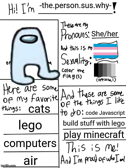 might as well do it other poeple are doing it do | -the.person.sus.why-; She/her; cats; code Javascript; lego; build stuff with lego; play minecraft; computers; air | image tagged in lgbtq stream account profile | made w/ Imgflip meme maker