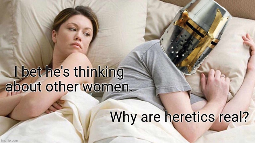 Yes | I bet he's thinking about other women. Why are heretics real? | image tagged in memes,i bet he's thinking about other women | made w/ Imgflip meme maker