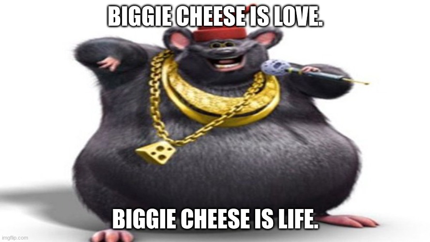 Biggie Cheese |  BIGGIE CHEESE IS LOVE. BIGGIE CHEESE IS LIFE. | image tagged in biggie cheese | made w/ Imgflip meme maker