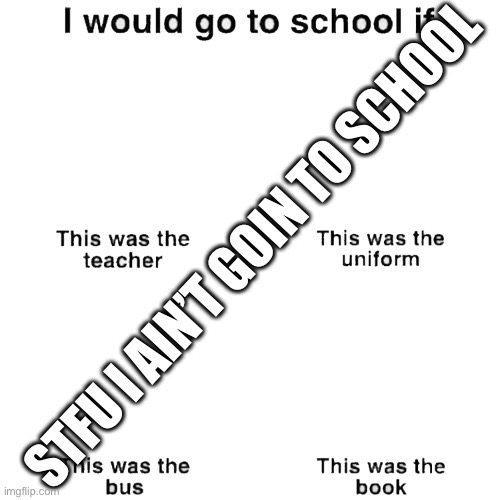 I would go to school if | STFU I AIN’T GOIN TO SCHOOL | image tagged in i would go to school if | made w/ Imgflip meme maker