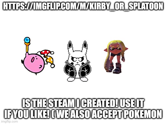 Use The stream I made for these topics! | HTTPS://IMGFLIP.COM/M/KIRBY_OR_SPLATOON; IS THE STEAM I CREATED! USE IT IF YOU LIKE! ( WE ALSO ACCEPT POKEMON | image tagged in blank white template | made w/ Imgflip meme maker