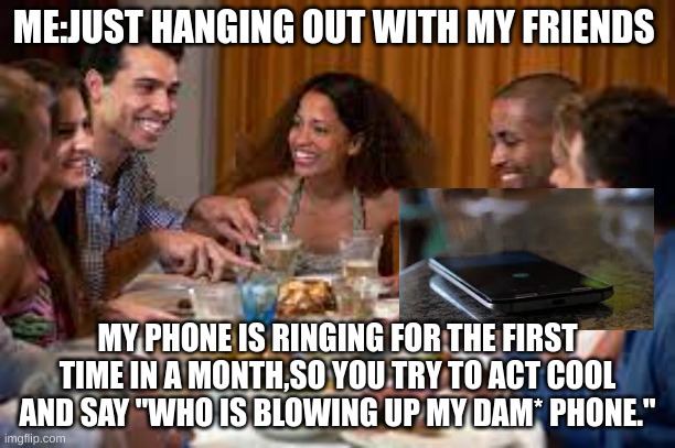 Thats tough | ME:JUST HANGING OUT WITH MY FRIENDS; MY PHONE IS RINGING FOR THE FIRST TIME IN A MONTH,SO YOU TRY TO ACT COOL AND SAY "WHO IS BLOWING UP MY DAM* PHONE." | image tagged in tough | made w/ Imgflip meme maker