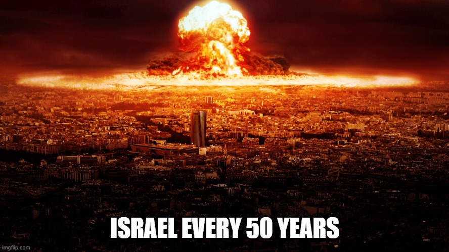 massive nuclear explosion destroying city. | ISRAEL EVERY 50 YEARS | image tagged in massive nuclear explosion destroying city | made w/ Imgflip meme maker