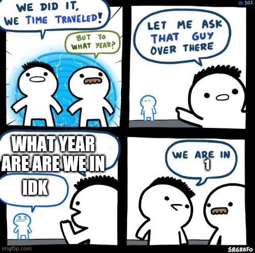 We did it we time traveled | WHAT YEAR ARE ARE WE IN; 1; IDK | image tagged in we did it we time traveled | made w/ Imgflip meme maker