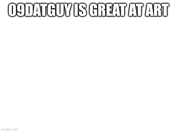 Blank White Template | 09DATGUY IS GREAT AT ART | image tagged in blank white template | made w/ Imgflip meme maker