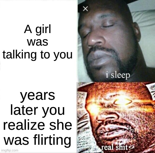 Sleeping Shaq Meme | A girl was talking to you; years later you realize she was flirting | image tagged in memes,sleeping shaq | made w/ Imgflip meme maker