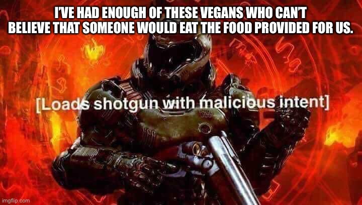 Loads shotgun with malicious intent | I’VE HAD ENOUGH OF THESE VEGANS WHO CAN’T BELIEVE THAT SOMEONE WOULD EAT THE FOOD PROVIDED FOR US. | image tagged in loads shotgun with malicious intent | made w/ Imgflip meme maker