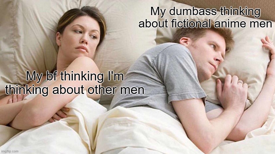 Im gay | My dumbass thinking
about fictional anime men; My bf thinking I'm
thinking about other men | image tagged in memes,i bet he's thinking about other women | made w/ Imgflip meme maker