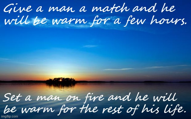 This quote made me laugh | Give a man a match and he will be warm for a few hours. Set a man on fire and he will be warm for the rest of his life. | image tagged in inspirational quote | made w/ Imgflip meme maker