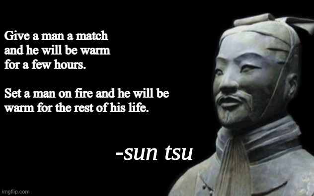 I made two versions | Give a man a match and he will be warm for a few hours.                    
Set a man on fire and he will be warm for the rest of his life. | image tagged in sun tsu fake quote | made w/ Imgflip meme maker