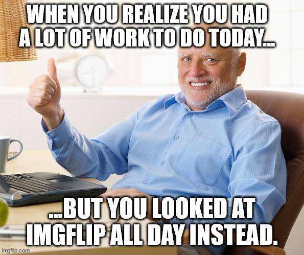 Hide the pain harold | WHEN YOU REALIZE YOU HAD A LOT OF WORK TO DO TODAY... ...BUT YOU LOOKED AT IMGFLIP ALL DAY INSTEAD. | image tagged in hide the pain harold | made w/ Imgflip meme maker