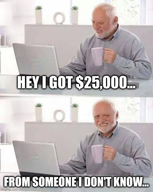 Hide the Pain Harold | HEY I GOT $25,000... FROM SOMEONE I DON'T KNOW... | image tagged in memes,hide the pain harold | made w/ Imgflip meme maker