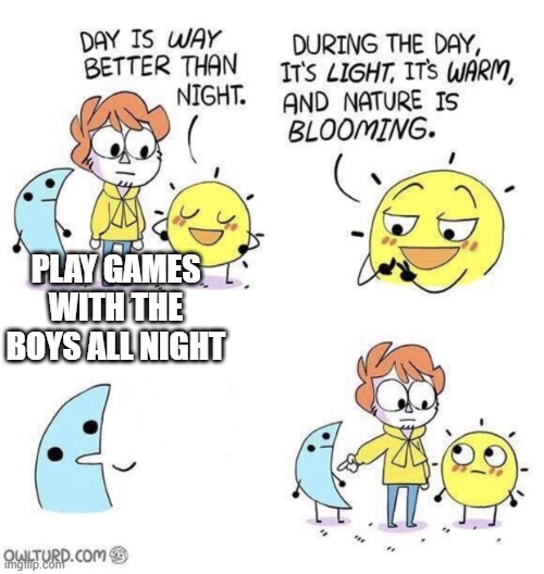 I wished I had friends | PLAY GAMES WITH THE BOYS ALL NIGHT | image tagged in the day is better than night | made w/ Imgflip meme maker