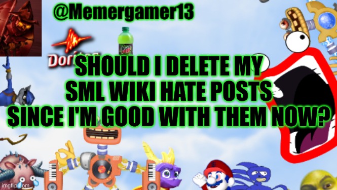 Only fandom I'll hate now will be Gacha life wiki. I remember vandalizing it >:) | SHOULD I DELETE MY SML WIKI HATE POSTS SINCE I'M GOOD WITH THEM NOW? | image tagged in memergamer13templete | made w/ Imgflip meme maker